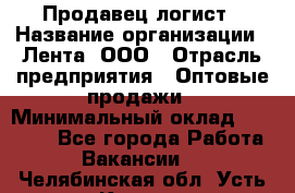 Продавец-логист › Название организации ­ Лента, ООО › Отрасль предприятия ­ Оптовые продажи › Минимальный оклад ­ 29 000 - Все города Работа » Вакансии   . Челябинская обл.,Усть-Катав г.